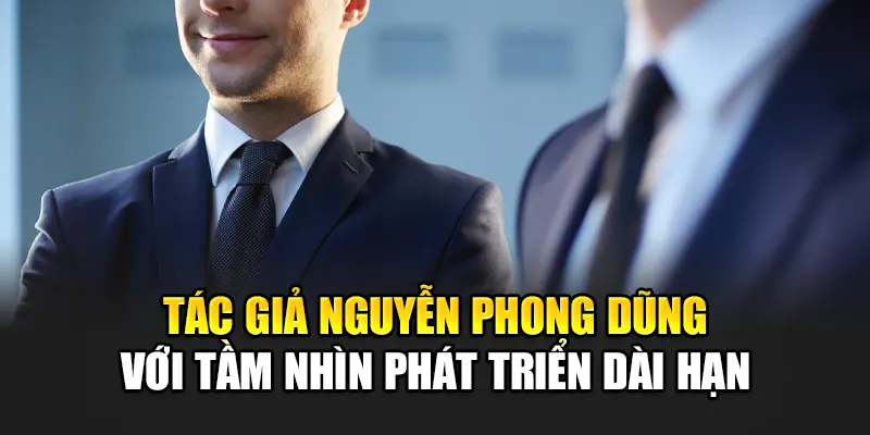 tac-gia-nguyen-phong-dung-voi-tam-nhin-phat-trien-dai-han